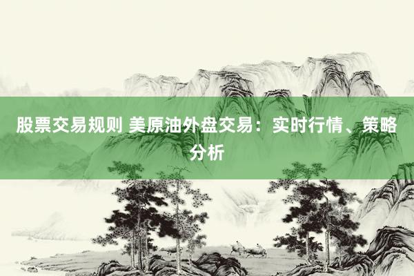 股票交易规则 美原油外盘交易：实时行情、策略分析