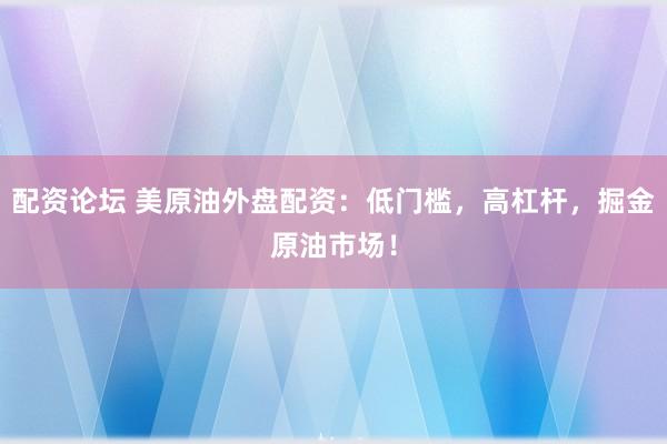 配资论坛 美原油外盘配资：低门槛，高杠杆，掘金原油市场！