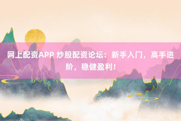 网上配资APP 炒股配资论坛：新手入门，高手进阶，稳健盈利！