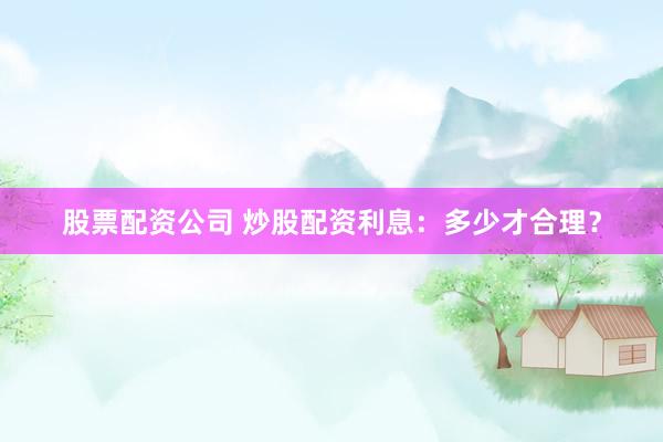 股票配资公司 炒股配资利息：多少才合理？