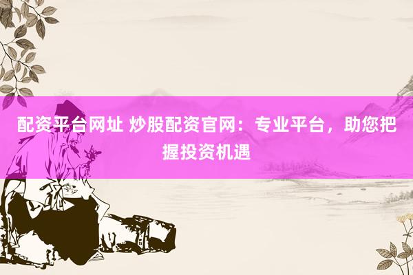 配资平台网址 炒股配资官网：专业平台，助您把握投资机遇
