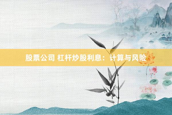 股票公司 杠杆炒股利息：计算与风险