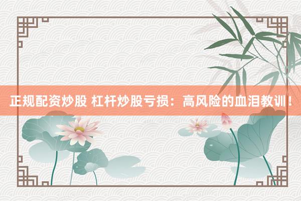 正规配资炒股 杠杆炒股亏损：高风险的血泪教训！