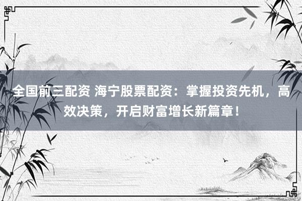 全国前三配资 海宁股票配资：掌握投资先机，高效决策，开启财富增长新篇章！