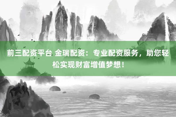 前三配资平台 金瑞配资：专业配资服务，助您轻松实现财富增值梦想！