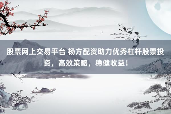 股票网上交易平台 杨方配资助力优秀杠杆股票投资，高效策略，稳健收益！