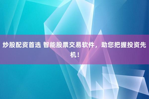 炒股配资首选 智能股票交易软件，助您把握投资先机！