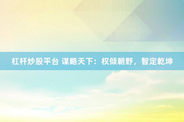 杠杆炒股平台 谋略天下：权倾朝野，智定乾坤