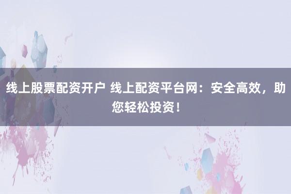 线上股票配资开户 线上配资平台网：安全高效，助您轻松投资！