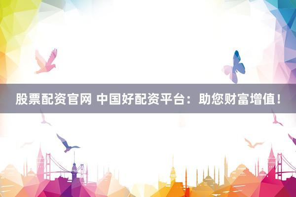 股票配资官网 中国好配资平台：助您财富增值！