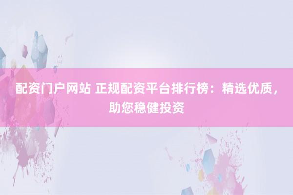 配资门户网站 正规配资平台排行榜：精选优质，助您稳健投资