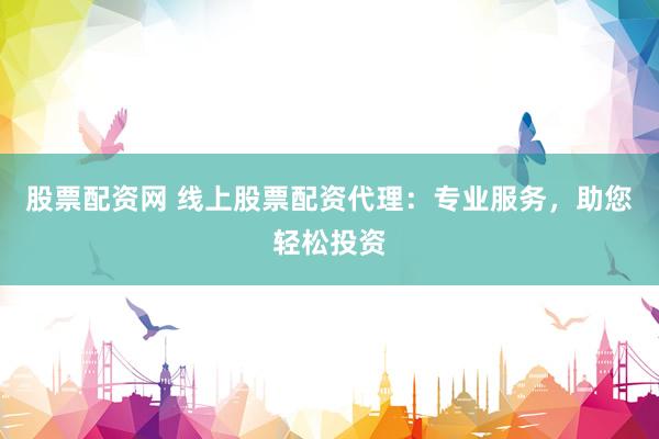 股票配资网 线上股票配资代理：专业服务，助您轻松投资