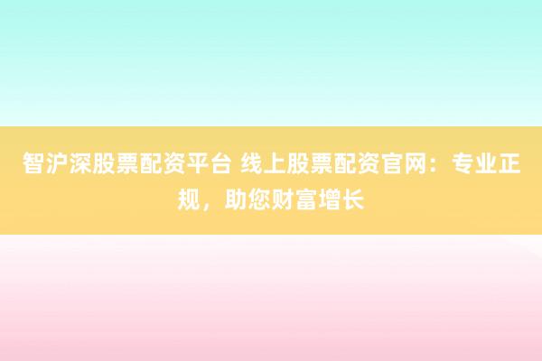 智沪深股票配资平台 线上股票配资官网：专业正规，助您财富增长