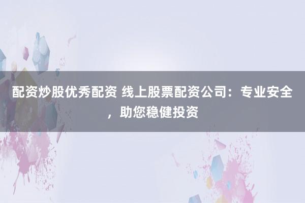 配资炒股优秀配资 线上股票配资公司：专业安全，助您稳健投资