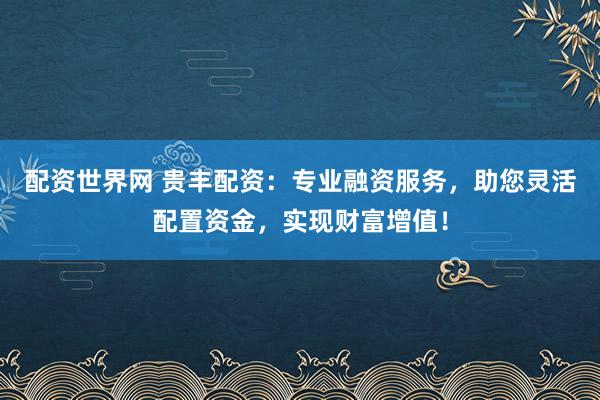 配资世界网 贵丰配资：专业融资服务，助您灵活配置资金，实现财富增值！