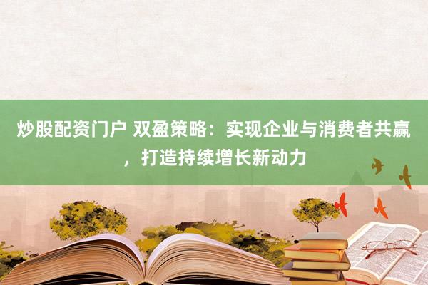 炒股配资门户 双盈策略：实现企业与消费者共赢，打造持续增长新动力