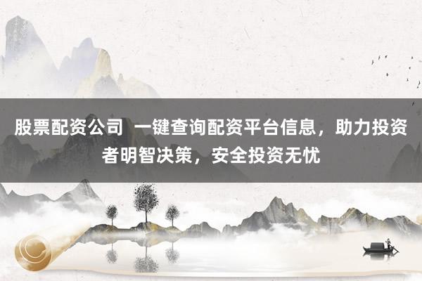 股票配资公司  一键查询配资平台信息，助力投资者明智决策，安全投资无忧