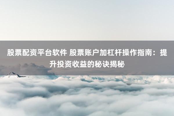 股票配资平台软件 股票账户加杠杆操作指南：提升投资收益的秘诀揭秘