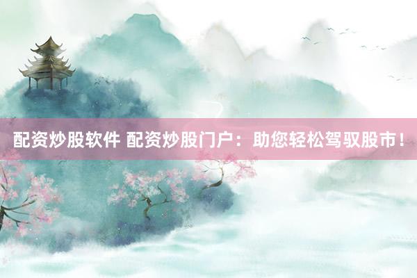 配资炒股软件 配资炒股门户：助您轻松驾驭股市！