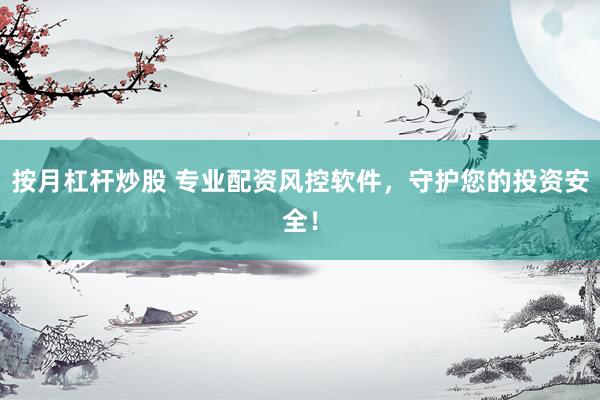 按月杠杆炒股 专业配资风控软件，守护您的投资安全！