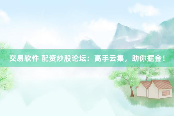 交易软件 配资炒股论坛：高手云集，助你掘金！