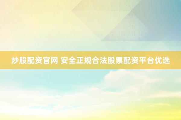 炒股配资官网 安全正规合法股票配资平台优选