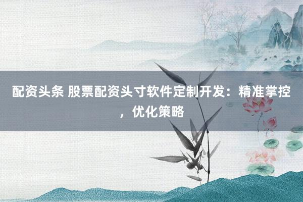 配资头条 股票配资头寸软件定制开发：精准掌控，优化策略