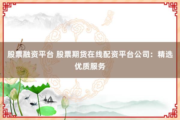 股票融资平台 股票期货在线配资平台公司：精选优质服务