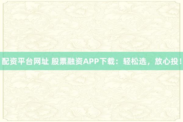 配资平台网址 股票融资APP下载：轻松选，放心投！