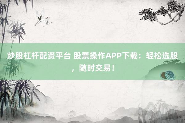 炒股杠杆配资平台 股票操作APP下载：轻松选股，随时交易！
