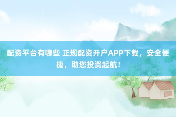 配资平台有哪些 正规配资开户APP下载，安全便捷，助您投资起航！