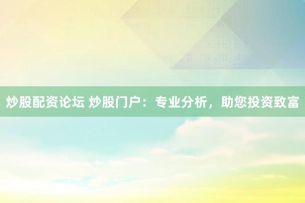 炒股配资论坛 炒股门户：专业分析，助您投资致富
