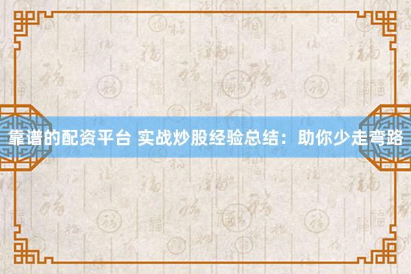 靠谱的配资平台 实战炒股经验总结：助你少走弯路