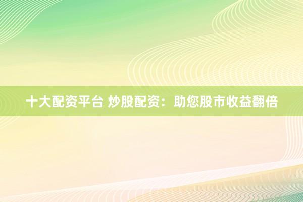 十大配资平台 炒股配资：助您股市收益翻倍