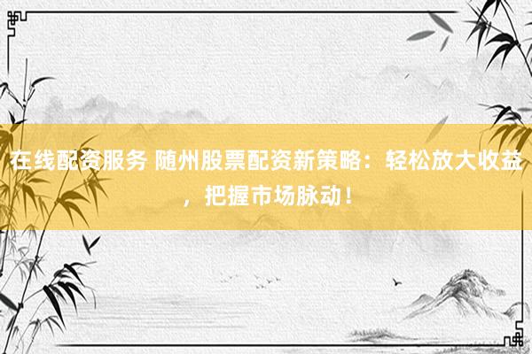 在线配资服务 随州股票配资新策略：轻松放大收益，把握市场脉动！