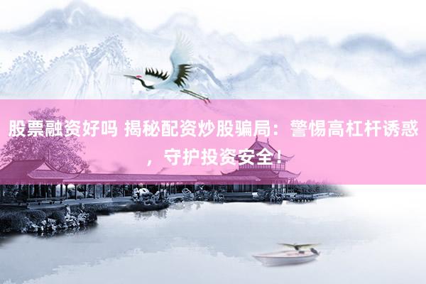 股票融资好吗 揭秘配资炒股骗局：警惕高杠杆诱惑，守护投资安全！