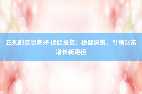 正规配资哪家好 保顺投资：稳健决策，引领财富增长新路径