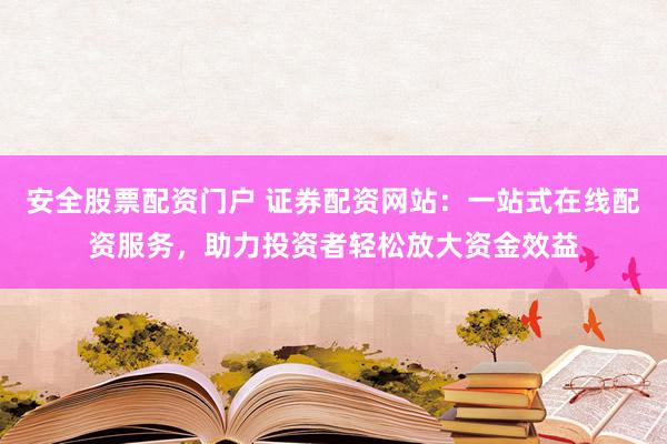 安全股票配资门户 证券配资网站：一站式在线配资服务，助力投资者轻松放大资金效益