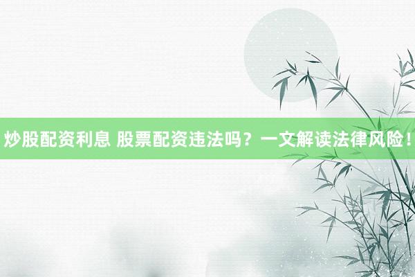 炒股配资利息 股票配资违法吗？一文解读法律风险！