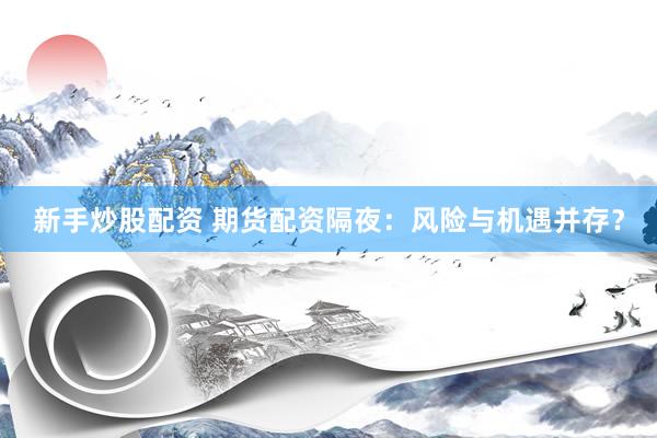 新手炒股配资 期货配资隔夜：风险与机遇并存？