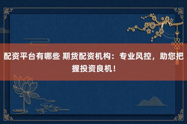 配资平台有哪些 期货配资机构：专业风控，助您把握投资良机！