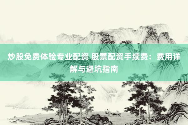 炒股免费体验专业配资 股票配资手续费：费用详解与避坑指南