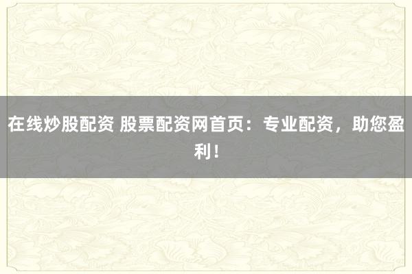 在线炒股配资 股票配资网首页：专业配资，助您盈利！