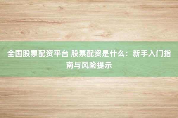 全国股票配资平台 股票配资是什么：新手入门指南与风险提示