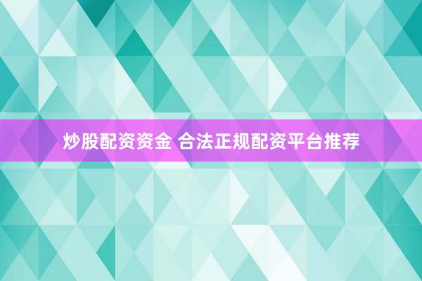 炒股配资资金 合法正规配资平台推荐
