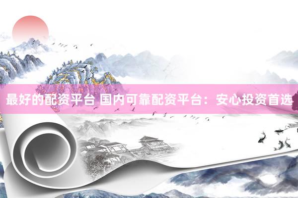 最好的配资平台 国内可靠配资平台：安心投资首选