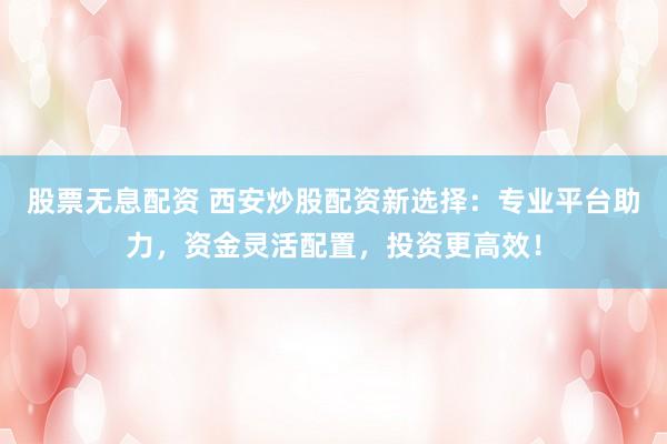 股票无息配资 西安炒股配资新选择：专业平台助力，资金灵活配置，投资更高效！