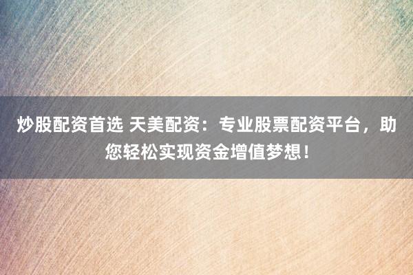 炒股配资首选 天美配资：专业股票配资平台，助您轻松实现资金增值梦想！