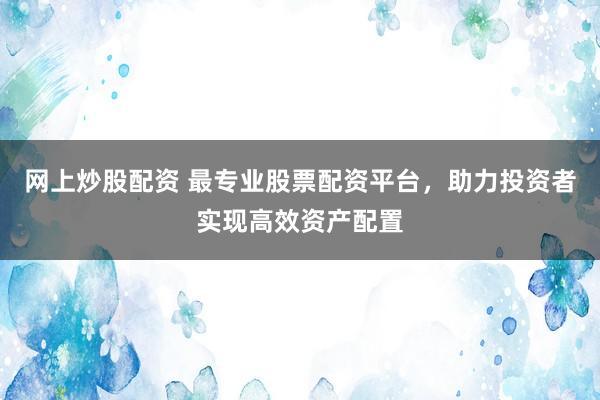 网上炒股配资 最专业股票配资平台，助力投资者实现高效资产配置
