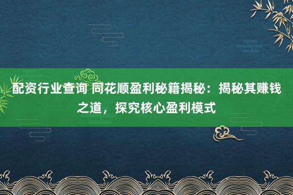 配资行业查询 同花顺盈利秘籍揭秘：揭秘其赚钱之道，探究核心盈利模式